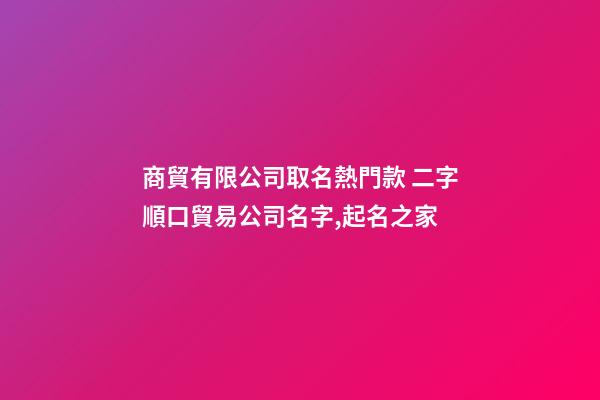 商貿有限公司取名熱門款 二字順口貿易公司名字,起名之家-第1張-公司起名-玄機派